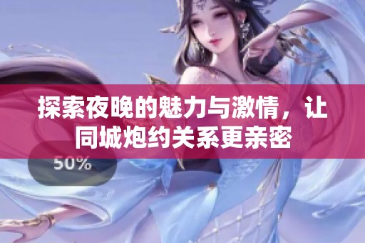 探索夜晚的魅力与激情，让同城炮约关系更亲密