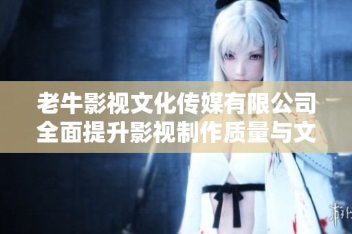老牛影视文化传媒有限公司全面提升影视制作质量与文化传播力