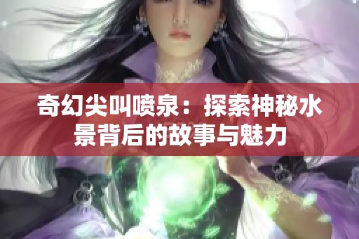 奇幻尖叫喷泉：探索神秘水景背后的故事与魅力