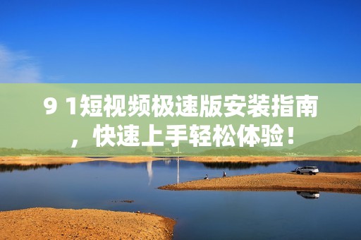 9 1短视频极速版安装指南，快速上手轻松体验！