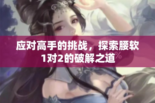 应对高手的挑战，探索腰软1对2的破解之道