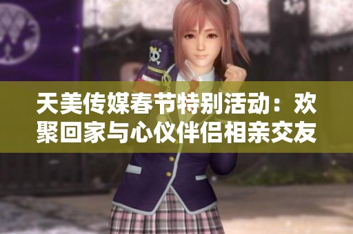 天美传媒春节特别活动：欢聚回家与心仪伴侣相亲交友