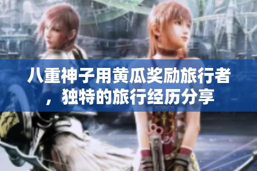 八重神子用黄瓜奖励旅行者，独特的旅行经历分享
