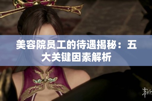 美容院员工的待遇揭秘：五大关键因素解析