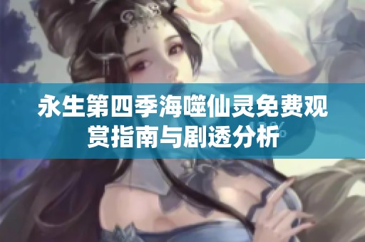 永生第四季海噬仙灵免费观赏指南与剧透分析