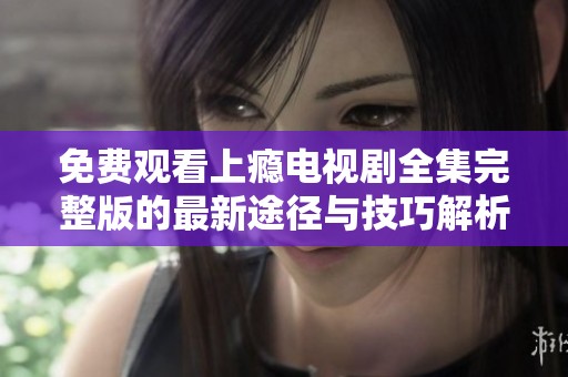 免费观看上瘾电视剧全集完整版的最新途径与技巧解析