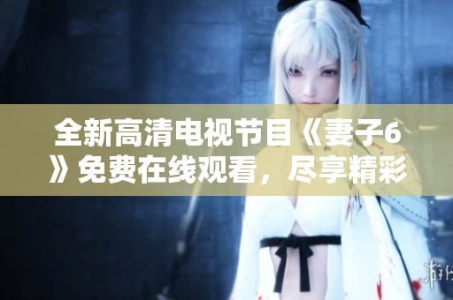 全新高清电视节目《妻子6》免费在线观看，尽享精彩内容