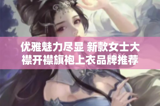 优雅魅力尽显 新款女士大襟开襟旗袍上衣品牌推荐