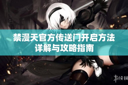 禁漫天官方传送门开启方法详解与攻略指南
