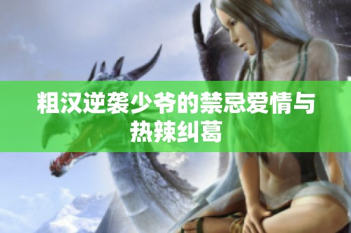 粗汉逆袭少爷的禁忌爱情与热辣纠葛