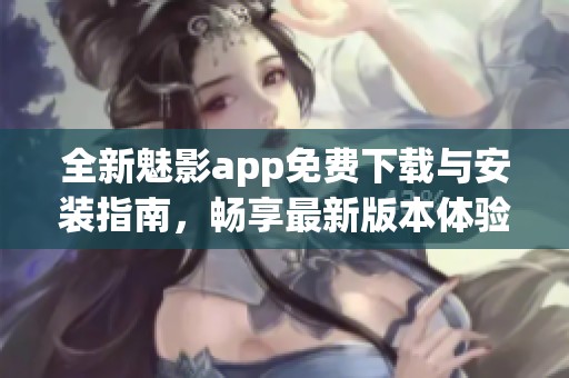 全新魅影app免费下载与安装指南，畅享最新版本体验