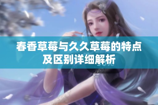 春香草莓与久久草莓的特点及区别详细解析