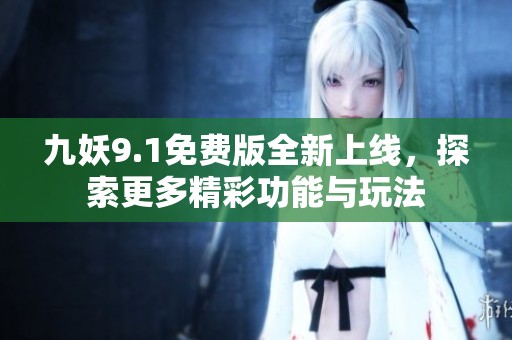 九妖9.1免费版全新上线，探索更多精彩功能与玩法