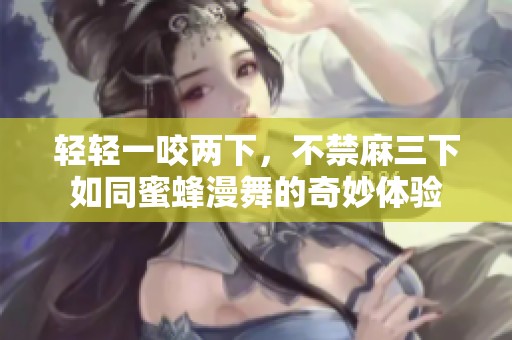 轻轻一咬两下，不禁麻三下如同蜜蜂漫舞的奇妙体验