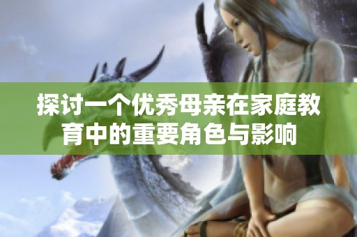 探讨一个优秀母亲在家庭教育中的重要角色与影响