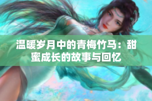 温暖岁月中的青梅竹马：甜蜜成长的故事与回忆