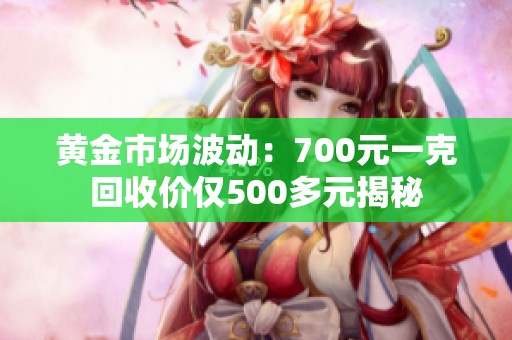 黄金市场波动：700元一克回收价仅500多元揭秘
