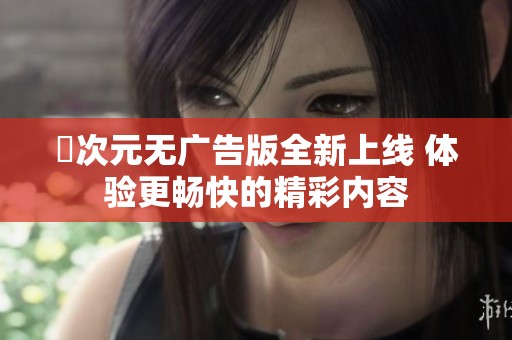 囧次元无广告版全新上线 体验更畅快的精彩内容