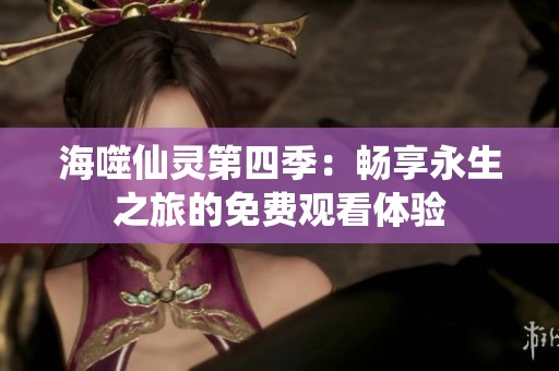 海噬仙灵第四季：畅享永生之旅的免费观看体验