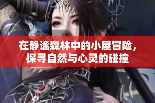 在静谧森林中的小屋冒险，探寻自然与心灵的碰撞