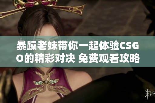 暴躁老妹带你一起体验CSGO的精彩对决 免费观看攻略分享