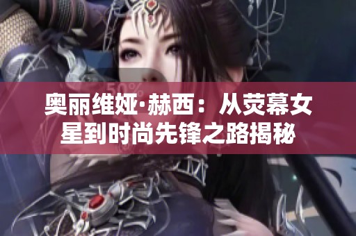 奥丽维娅·赫西：从荧幕女星到时尚先锋之路揭秘