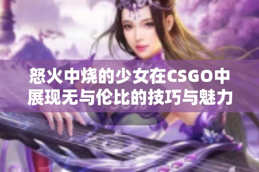 怒火中烧的少女在CSGO中展现无与伦比的技巧与魅力