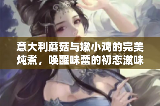 意大利蘑菇与嫩小鸡的完美炖煮，唤醒味蕾的初恋滋味