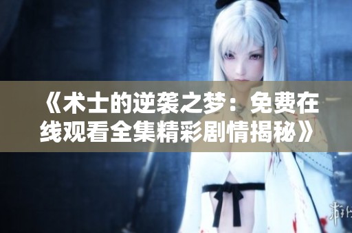 《术士的逆袭之梦：免费在线观看全集精彩剧情揭秘》