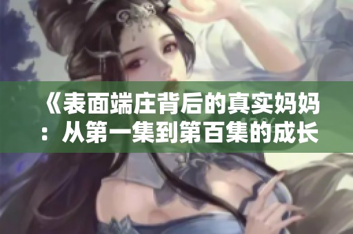 《表面端庄背后的真实妈妈：从第一集到第百集的成长故事》