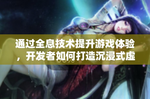 通过全息技术提升游戏体验，开发者如何打造沉浸式虚拟世界