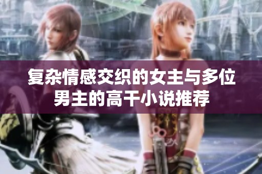 复杂情感交织的女主与多位男主的高干小说推荐