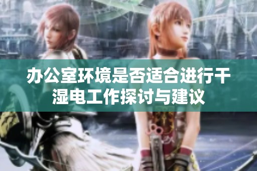 办公室环境是否适合进行干湿电工作探讨与建议
