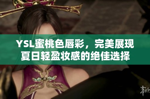 YSL蜜桃色唇彩，完美展现夏日轻盈妆感的绝佳选择