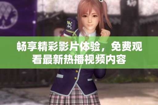 畅享精彩影片体验，免费观看最新热播视频内容
