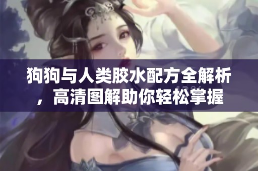 狗狗与人类胶水配方全解析，高清图解助你轻松掌握