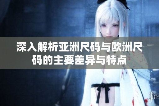深入解析亚洲尺码与欧洲尺码的主要差异与特点