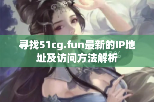 寻找51cg.fun最新的IP地址及访问方法解析
