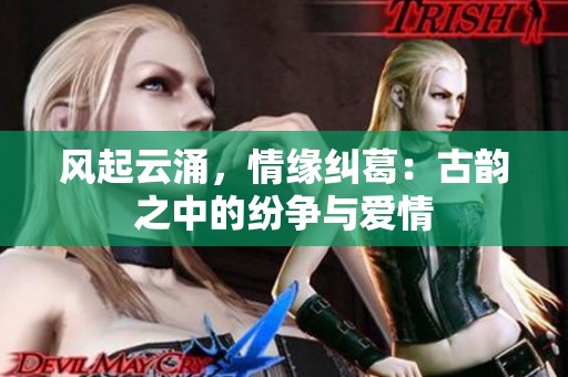 风起云涌，情缘纠葛：古韵之中的纷争与爱情