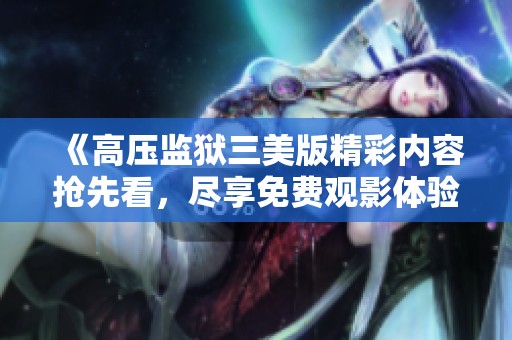 《高压监狱三美版精彩内容抢先看，尽享免费观影体验》