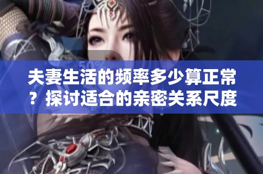 夫妻生活的频率多少算正常？探讨适合的亲密关系尺度