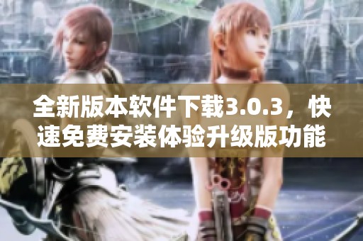 全新版本软件下载3.0.3，快速免费安装体验升级版功能