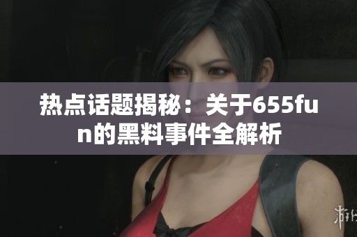 热点话题揭秘：关于655fun的黑料事件全解析