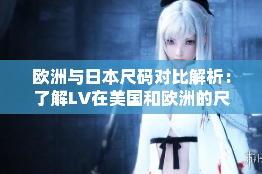 欧洲与日本尺码对比解析：了解LV在美国和欧洲的尺码差异
