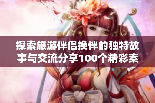 探索旅游伴侣换伴的独特故事与交流分享100个精彩案例