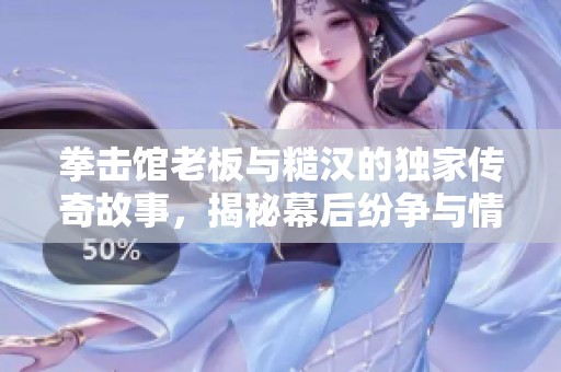 拳击馆老板与糙汉的独家传奇故事，揭秘幕后纷争与情感纠葛