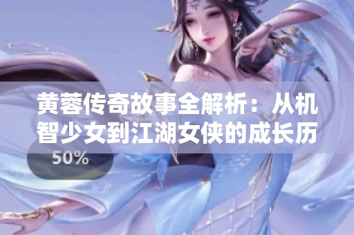 黄蓉传奇故事全解析：从机智少女到江湖女侠的成长历程