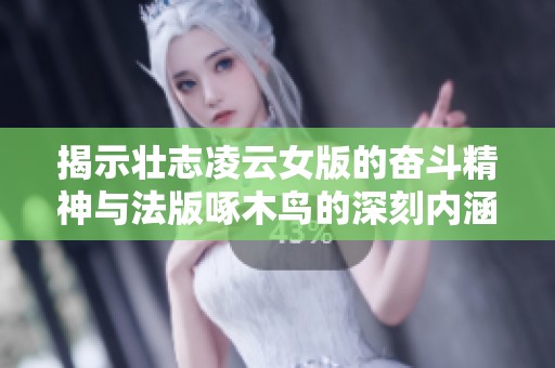 揭示壮志凌云女版的奋斗精神与法版啄木鸟的深刻内涵