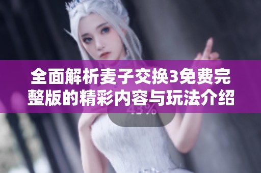 全面解析麦子交换3免费完整版的精彩内容与玩法介绍