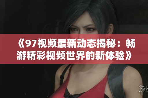 《97视频最新动态揭秘：畅游精彩视频世界的新体验》